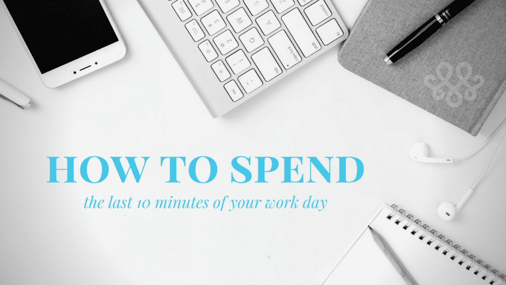 How to Spend the Last 10 Minutes of Your Workday